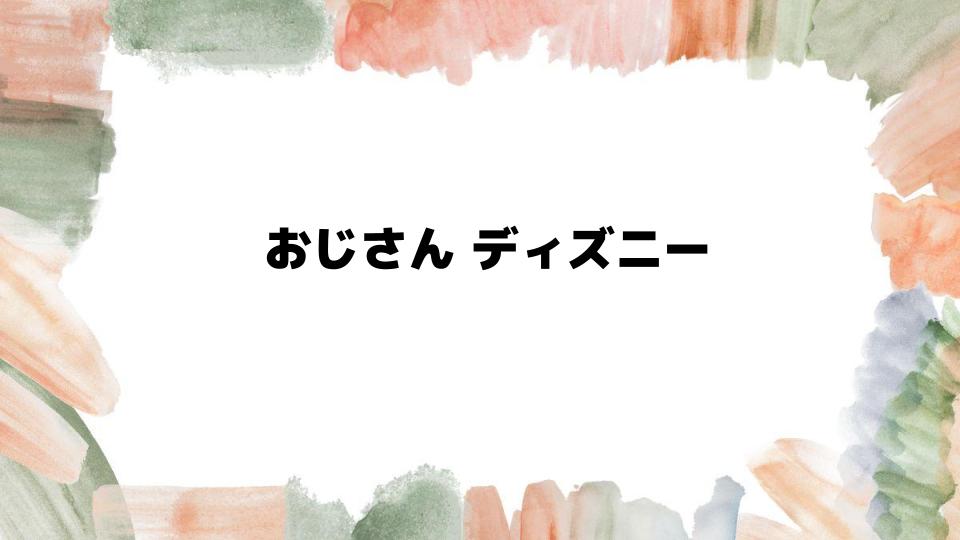 おじさんディズニーの魅力とは